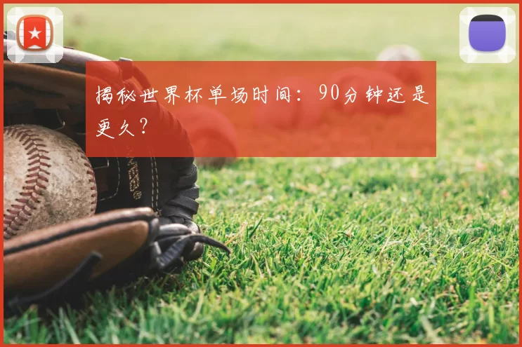 揭秘世界杯单场时间：90分钟还是更久？