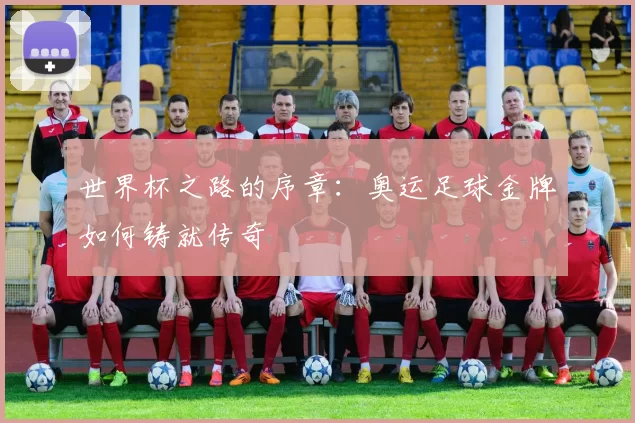 世界杯之路的序章:奥运足球金牌如何铸就传奇