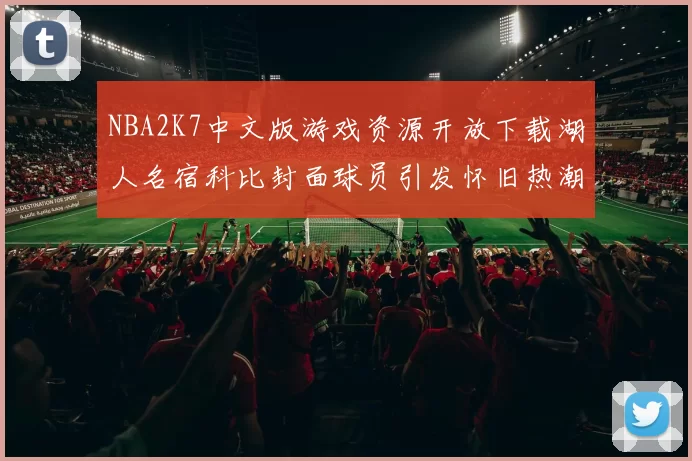 NBA2K7中文版游戏资源开放下载湖人名宿科比封面球员引发怀旧热潮