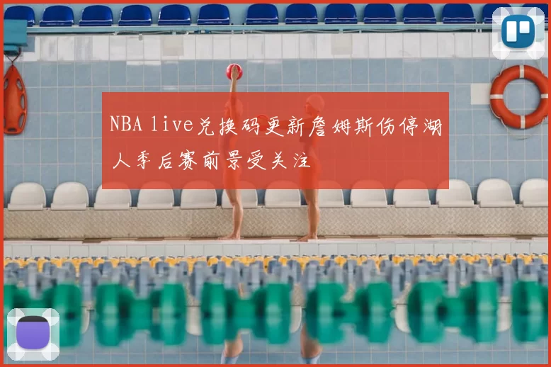 NBA live兑换码更新詹姆斯伤停湖人季后赛前景受关注