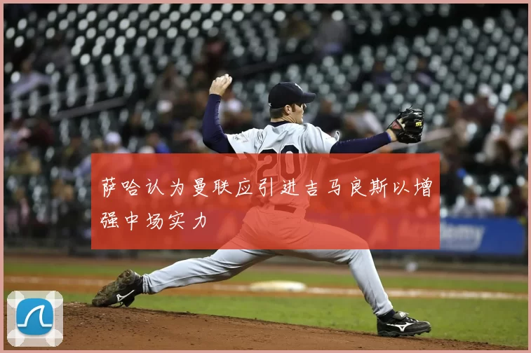 萨哈认为曼联应引进吉马良斯以增强中场实力