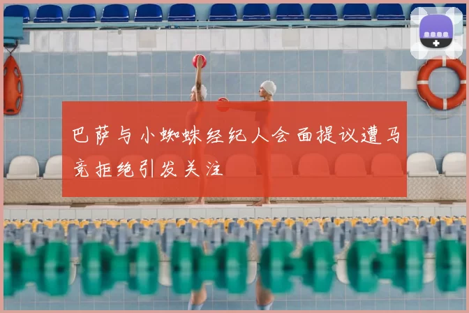 巴萨与小蜘蛛经纪人会面提议遭马竞拒绝引发关注