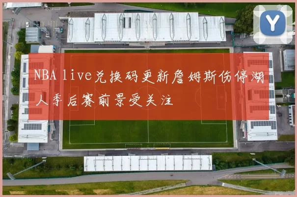 NBA live兑换码更新詹姆斯伤停湖人季后赛前景受关注