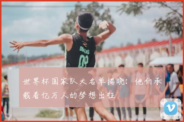 世界杯国家队大名单揭晓：他们承载着亿万人的梦想出征