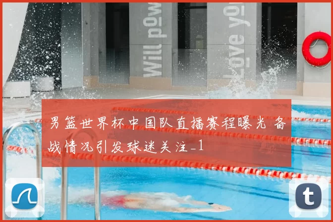男篮世界杯中国队直播赛程曝光 备战情况引发球迷关注_1