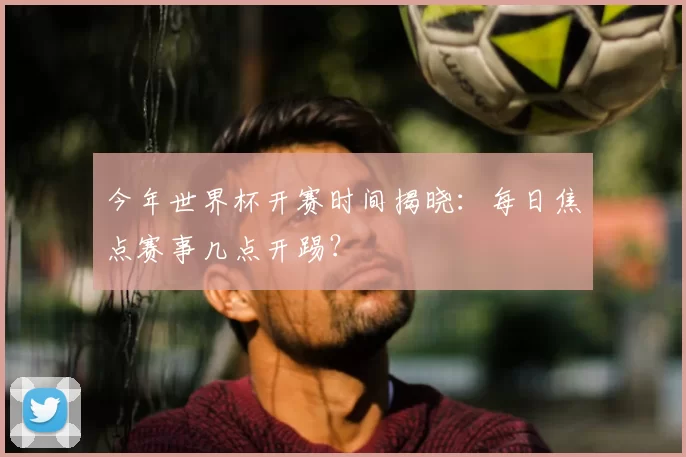 今年世界杯开赛时间揭晓：每日焦点赛事几点开踢？