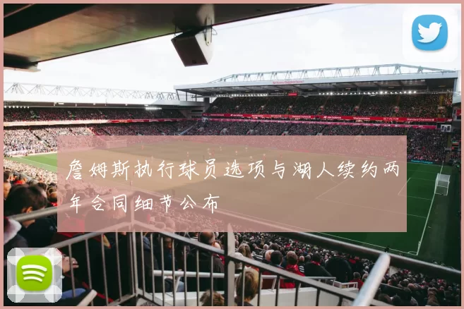 詹姆斯执行球员选项与湖人续约两年合同细节公布