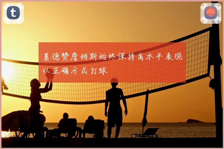 基德赞詹姆斯始终保持高水平表现以正确方式打球