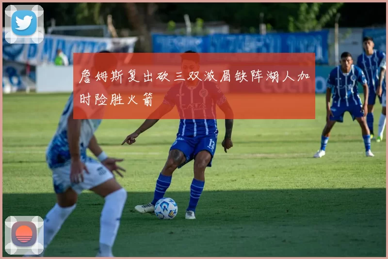 詹姆斯复出砍三双浓眉缺阵湖人加时险胜火箭