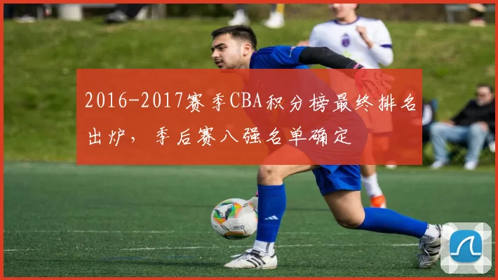 2016-2017赛季CBA积分榜最终排名出炉，季后赛八强名单确定