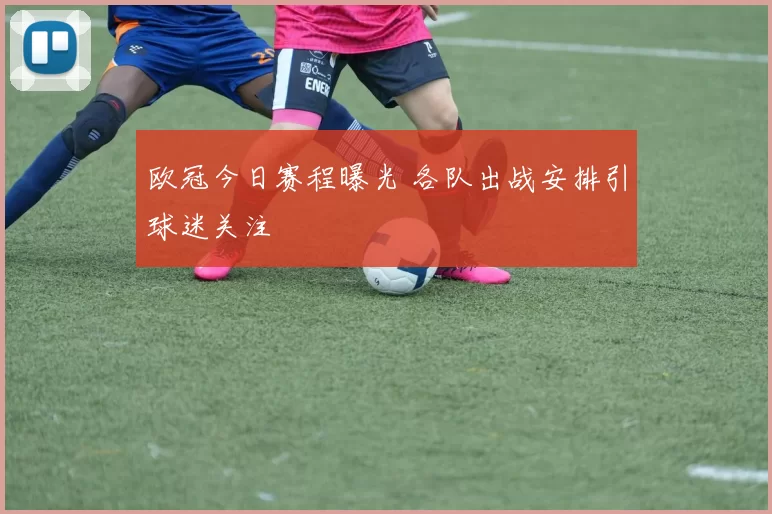 欧冠今日赛程曝光 各队出战安排引球迷关注