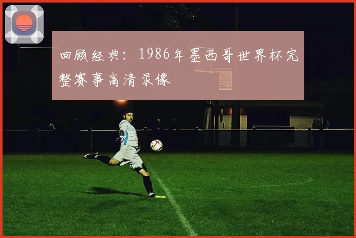 回顾经典：1986年墨西哥世界杯完整赛事高清录像