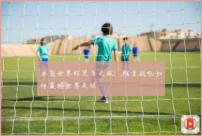 冰岛世界杯黑马之旅：维京战吼如何震撼世界足坛
