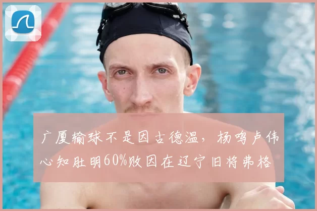 广厦输球不是因古德温，杨鸣卢伟心知肚明60%败因在辽宁旧将弗格