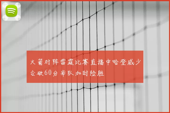 火箭对阵雷霆比赛直播中哈登威少合砍60分率队加时险胜