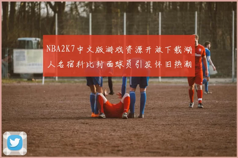 NBA2K7中文版游戏资源开放下载湖人名宿科比封面球员引发怀旧热潮