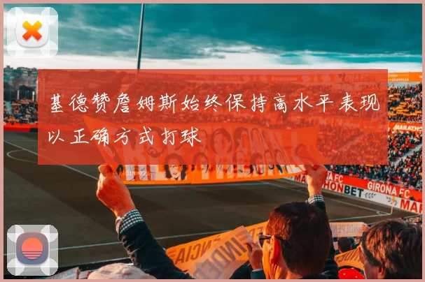 基德赞詹姆斯始终保持高水平表现以正确方式打球