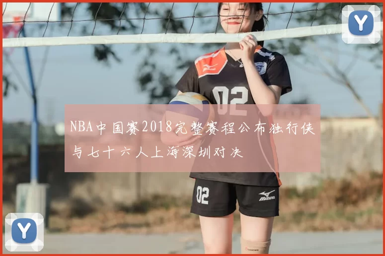NBA中国赛2018完整赛程公布独行侠与七十六人上海深圳对决