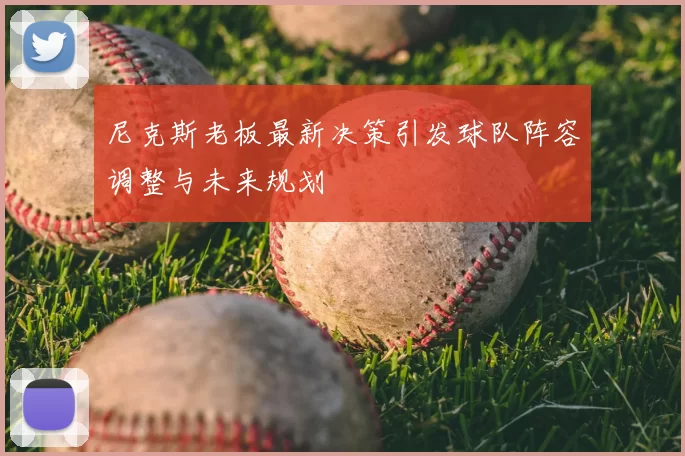 尼克斯老板最新决策引发球队阵容调整与未来规划