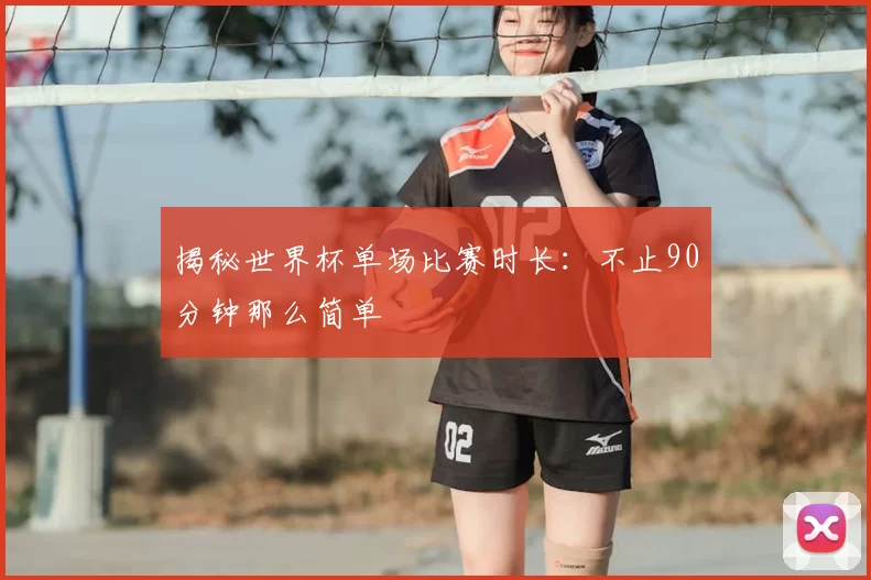 揭秘世界杯单场比赛时长:不止90分钟那么简单
