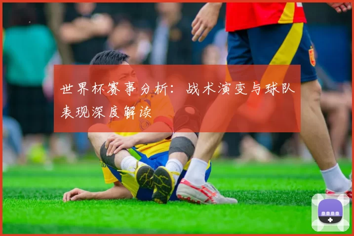 世界杯赛事分析：战术演变与球队表现深度解读