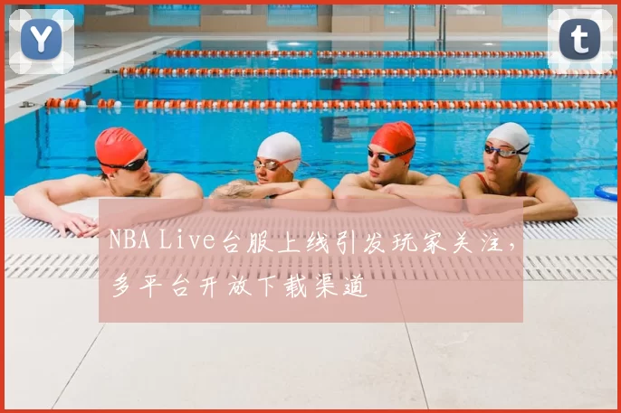 NBA Live台服上线引发玩家关注，多平台开放下载渠道