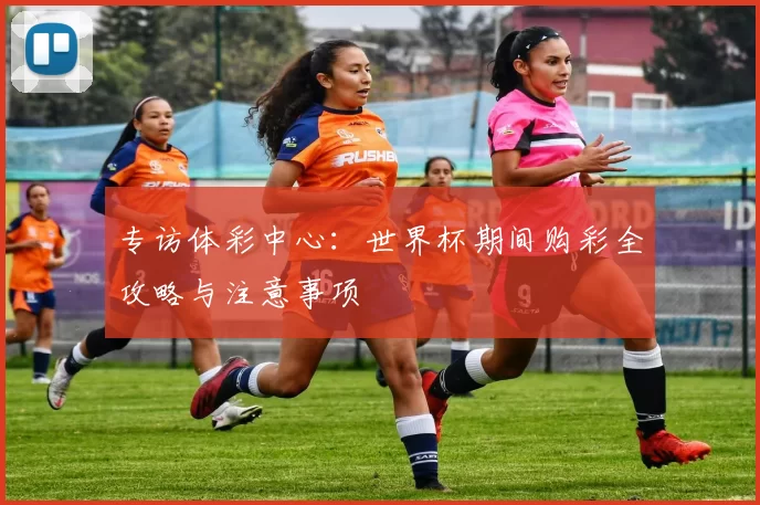 专访体彩中心:世界杯期间购彩全攻略与注意事项