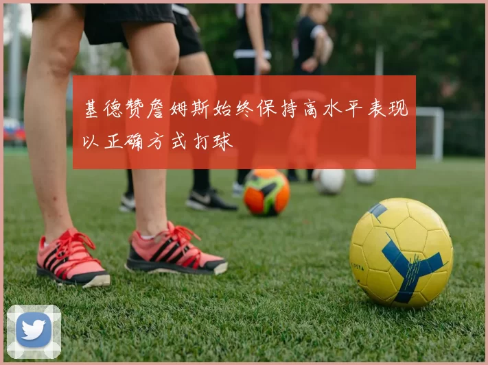 基德赞詹姆斯始终保持高水平表现以正确方式打球