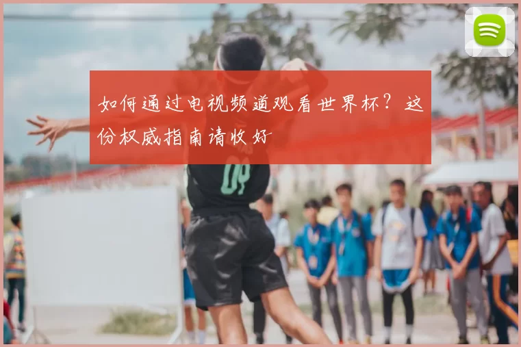 如何通过电视频道观看世界杯?这份权威指南请收好