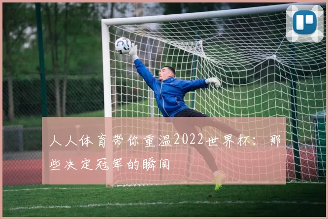 人人体育带你重温2022世界杯:那些决定冠军的瞬间