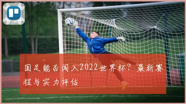 国足能否闯入2022世界杯?最新赛程与实力评估