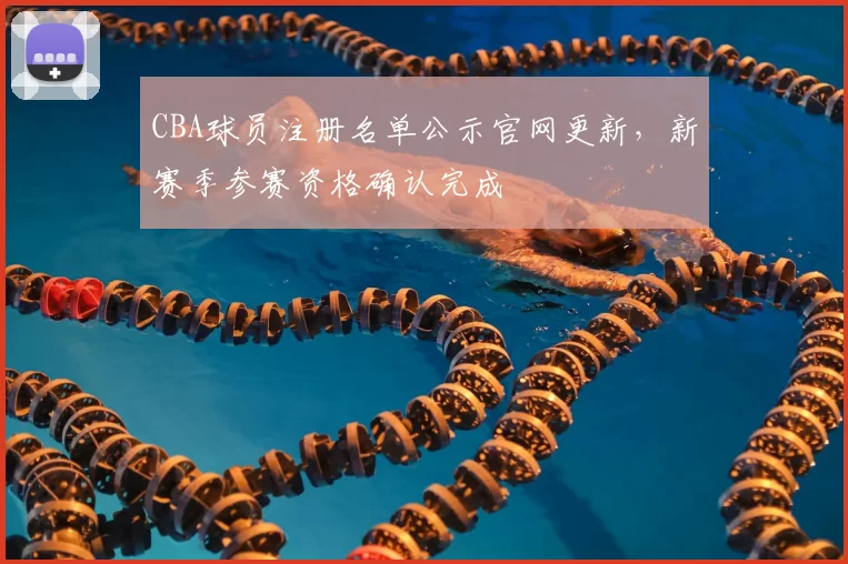 CBA球员注册名单公示官网更新,新赛季参赛资格确认完成