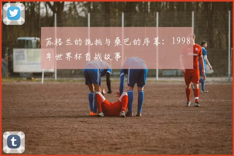 苏格兰的抵抗与桑巴的序幕：1998年世界杯首战故事