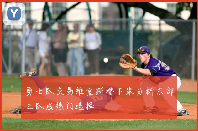 勇士队交易维金斯潜下家分析东部三队成热门选择