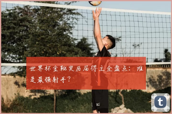 世界杯金靴奖历届得主全盘点:谁是最强射手?