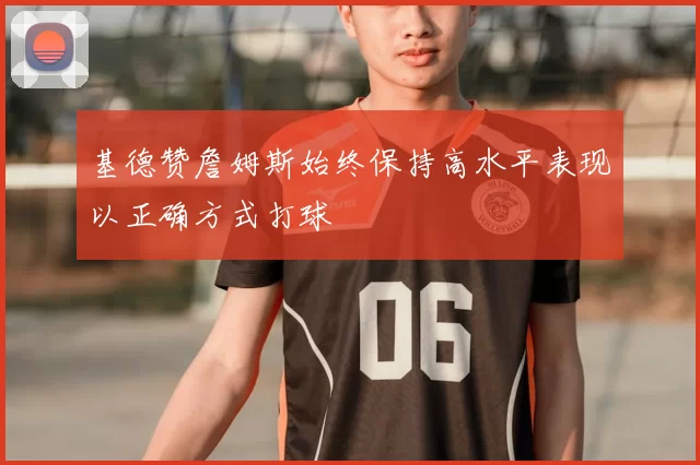 基德赞詹姆斯始终保持高水平表现以正确方式打球