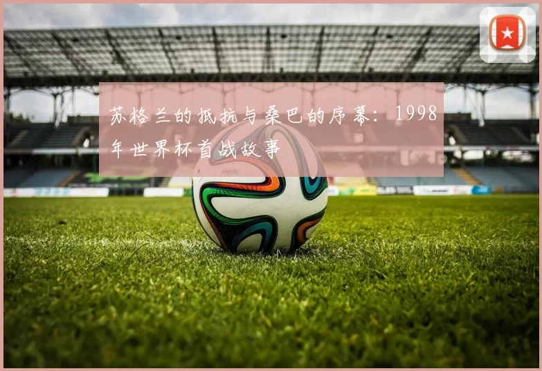 苏格兰的抵抗与桑巴的序幕:1998年世界杯首战故事