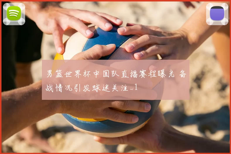 男篮世界杯中国队直播赛程曝光 备战情况引发球迷关注_1