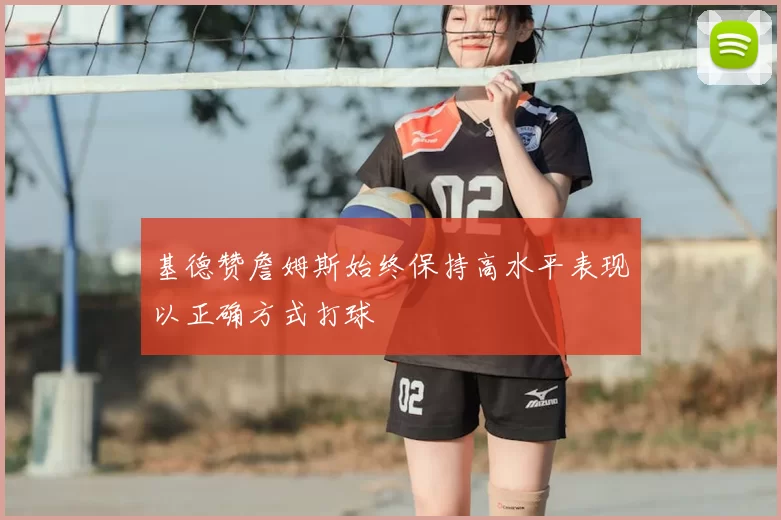 基德赞詹姆斯始终保持高水平表现以正确方式打球