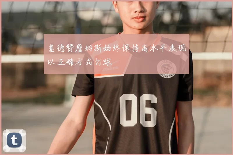 基德赞詹姆斯始终保持高水平表现以正确方式打球