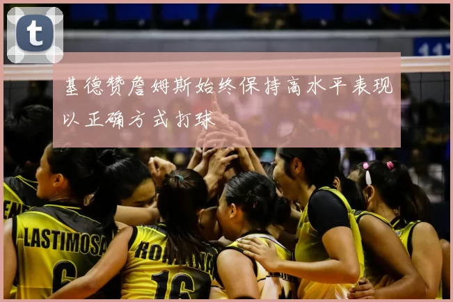 基德赞詹姆斯始终保持高水平表现以正确方式打球