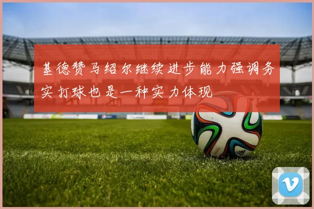 基德赞马绍尔继续进步能力强调务实打球也是一种实力体现