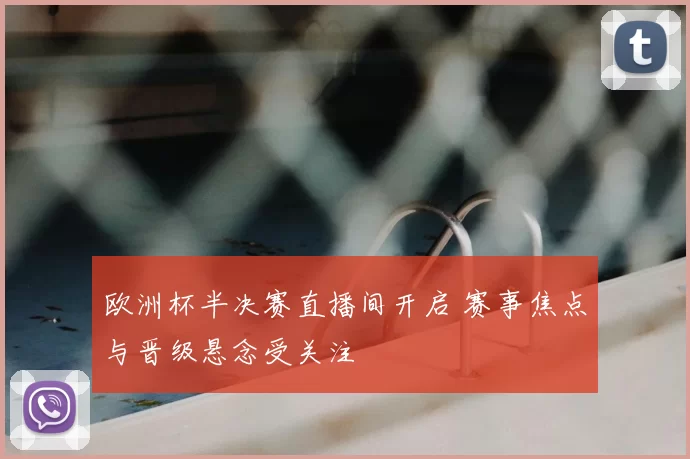 欧洲杯半决赛直播间开启 赛事焦点与晋级悬念受关注