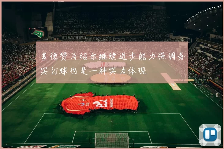 基德赞马绍尔继续进步能力强调务实打球也是一种实力体现