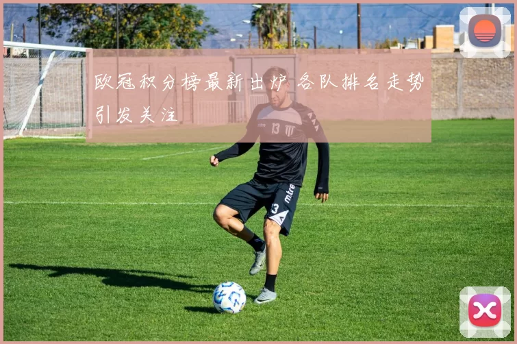 欧冠积分榜最新出炉 各队排名走势引发关注
