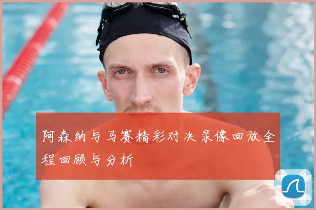 阿森纳与马赛精彩对决录像回放全程回顾与分析