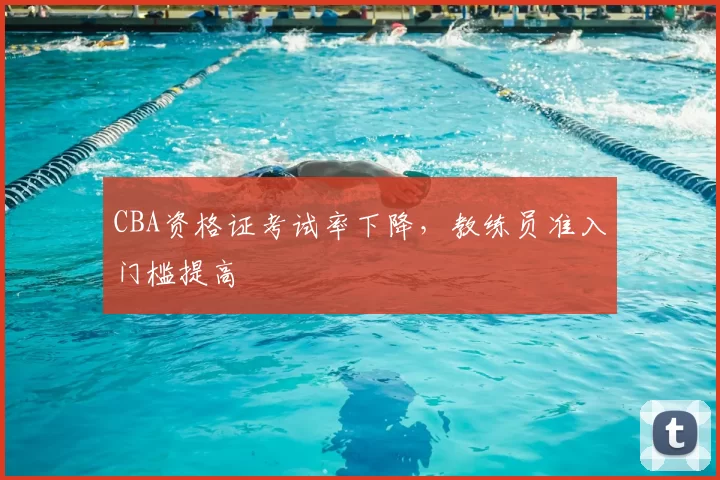 CBA资格证考试率下降,教练员准入门槛提高