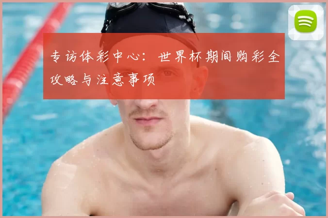 专访体彩中心：世界杯期间购彩全攻略与注意事项