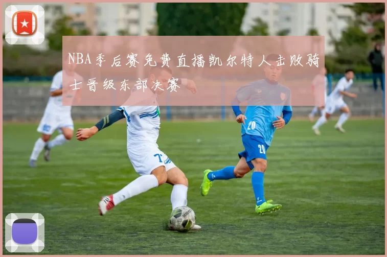 NBA季后赛免费直播凯尔特人击败骑士晋级东部决赛