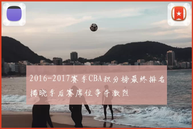 2016-2017赛季CBA积分榜最终排名揭晓季后赛席位争夺激烈
